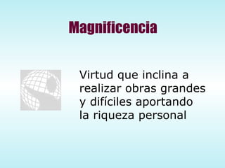Magnificencia Virtud que inclina a  realizar obras grandes y difíciles aportando  la riqueza personal 