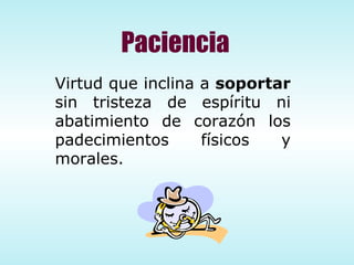Paciencia Virtud que inclina a  soportar  sin tristeza de espíritu ni abatimiento de corazón los padecimientos físicos y morales. 