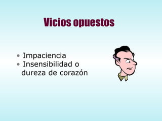 Vicios opuestos Impaciencia Insensibilidad o  dureza de corazón 