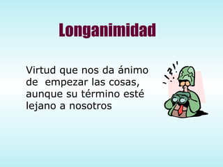 Longanimidad Virtud que nos da ánimo de  empezar las cosas, aunque su término esté  lejano a nosotros 