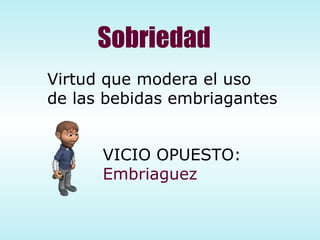 Sobriedad Virtud que modera el uso de las bebidas embriagantes VICIO OPUESTO: Embriaguez 