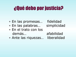 En las promesas…  fidelidad En las palabras…  simplicidad En el trato con los demás…  afabilidad Ante las riquezas…  liberalidad ¿Qué debo por justicia? 
