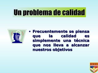 Frecuentemente se piensa que la calidad es simplemente una técnica que nos lleva a alcanzar nuestros objetivos Un problema de calidad 