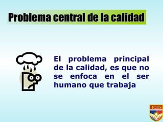 Problema central de la calidad El problema principal de la calidad, es que no se enfoca en el ser humano que trabaja 