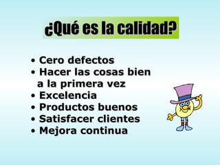 ¿Qué es la calidad? Cero defectos Hacer las cosas bien  a la primera vez Excelencia Productos buenos Satisfacer clientes Mejora continua 