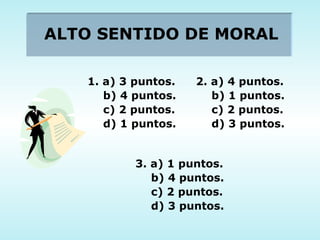ALTO SENTIDO DE MORAL 1. a) 3 puntos. b) 4 puntos. c) 2 puntos. d) 1 puntos. 2. a) 4 puntos. b) 1 puntos. c) 2 puntos. d) 3 puntos. 3. a) 1 puntos. b) 4 puntos. c) 2 puntos. d) 3 puntos. 