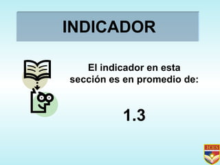INDICADOR El indicador en esta sección es en promedio de: 1.3 