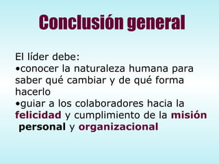 El líder debe: conocer la naturaleza humana para saber qué cambiar y de qué forma hacerlo guiar a los colaboradores hacia la  felicidad  y cumplimiento de la  misión   personal  y  organizacional   Conclusión general 