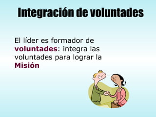 Integración de voluntades El líder es formador de  voluntades : integra las voluntades para lograr la  Misión 