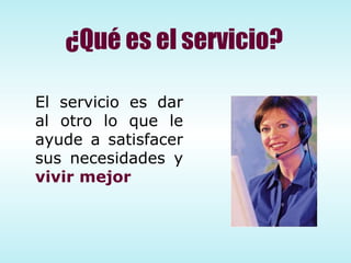 ¿Qué es el servicio? El servicio es dar al otro lo que le ayude a satisfacer sus necesidades y  vivir mejor 