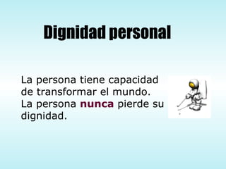 Dignidad personal La persona tiene capacidad  de transformar el mundo. La persona  nunca  pierde su dignidad. 