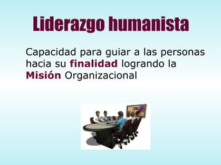 Capacidad para guiar a las personas hacia su  finalidad  logrando la  Misión  Organizacional Liderazgo humanista 