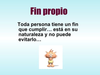Fin propio Toda persona tiene un fin que cumplir… está en su naturaleza y no puede evitarlo… 
