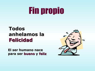 Fin propio El ser humano nace para ser  bueno  y  feliz Todos anhelamos la Felicidad 