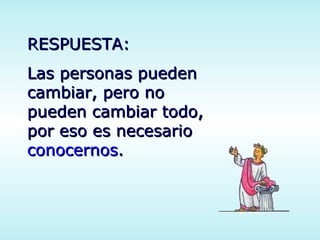 RESPUESTA: Las personas pueden cambiar, pero no pueden cambiar todo, por eso es necesario  conocernos . 