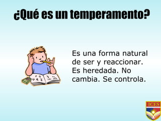 ¿Qué es un temperamento? Es una forma natural de ser y reaccionar. Es heredada. No cambia. Se controla. 