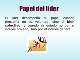 El líder desempeña su papel cuando proclama no su voluntad, sino el  bien colectivo , y cuando es guiado no por el interés privado, sino por el interés general. Papel del líder 