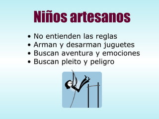Niños artesanos No entienden las reglas Arman y desarman juguetes Buscan aventura y emociones Buscan pleito y peligro 