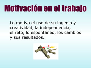 Motivación en el trabajo Lo motiva el uso de su ingenio y creatividad, la independencia, el reto, lo espontáneo, los cambios y sus resultados. 