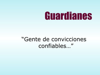 Guardianes “ Gente de convicciones  confiables…” 