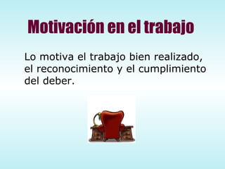 Motivación en el trabajo Lo motiva el trabajo bien realizado, el reconocimiento y el cumplimiento del deber. 