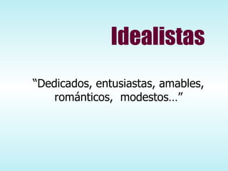 Idealistas “ Dedicados, entusiastas, amables, románticos,  modestos…” 