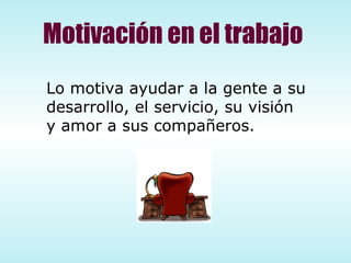 Motivación en el trabajo Lo motiva ayudar a la gente a su desarrollo, el servicio, su visión y amor a sus compañeros. 
