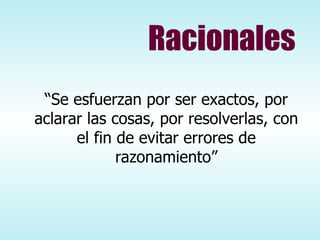 Racionales “ Se esfuerzan por ser exactos, por aclarar las cosas, por resolverlas, con el fin de evitar errores de razonamiento” 