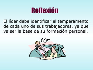 El líder debe identificar el temperamento de cada uno de sus trabajadores, ya que va ser la base de su formación personal. Reflexión 
