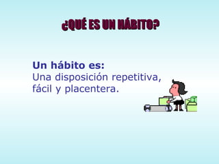 ¿QUÉ ES UN HÁBITO? Un hábito es: Una disposición repetitiva, fácil y placentera. 