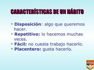 CARACTERÍSTICAS DE UN HÁBITO Disposición : algo que queremos hacer. Repetitivo:  lo hacemos muchas veces. Fácil:  no cuesta trabajo hacerlo. Placentero:  gusta hacerlo. 