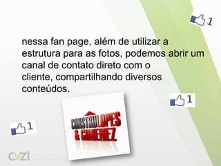 	nessa fanpage, além de utilizar a estrutura para as fotos, podemos abrir um canal de contato direto com o cliente, compartilhando diversos conteúdos.