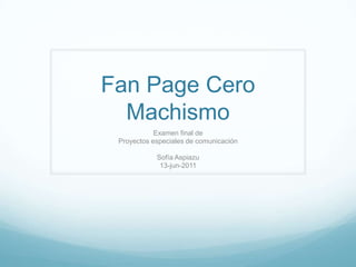 Fan Page Cero Machismo Examen final de Proyectos especiales de comunicación Sofía Aspiazu 13-jun-2011 