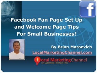 Facebook Fan Page Set Up and Welcome Page Tips For Small Businesses! By Brian Maroevich LocalMarketingChannel.com 