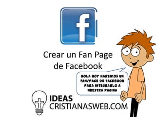 Crear un Fan Page
de Facebook
Hola hoy haremos un
Fan/page de facebook
para integrarlo a
nuestra pagina

 