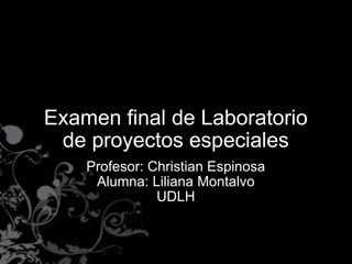 Examen final de Laboratorio de proyectos especiales Profesor: Christian Espinosa Alumna: Liliana Montalvo UDLH 