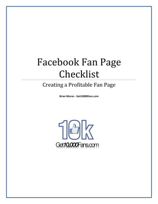 Facebook Fan Page
    Checklist
 Creating a Profitable Fan Page
       Brian Moran - Get10000fans.com
 