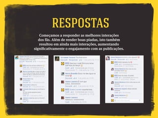 Começamos a responder as melhores interações
dos fãs. Além de render boas piadas, isto também
resultou em ainda mais interações, aumentando
significativamente o engajamento com as publicações.
respostas
 