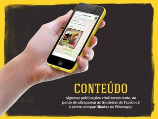 Algumas publicações viralizaram tanto, ao
ponto de ultrapassar as fronteiras do Facebook
e serem compartilhadas no Whatsapp.
Conteúdo
 