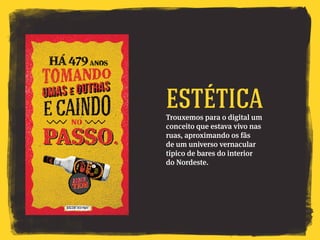 Trouxemos para o digital um
conceito que estava vivo nas
ruas, aproximando os fãs
de um universo vernacular
típico de bares do interior
do Nordeste.
Estética
 