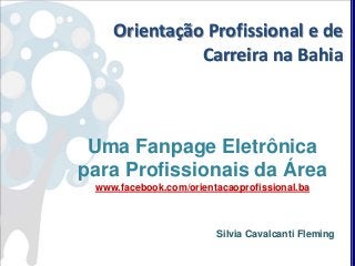Uma Fanpage Eletrônica
para Profissionais da Área
www.facebook.com/orientacaoprofissional.ba
Silvia Cavalcanti Fleming
Orientação Profissional e de
Carreira na Bahia
 