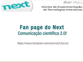Cenário
es
Fan page do Next
Comunicação científica 2.0!
https://www.facebook.com/next.icict.fiocruz
 