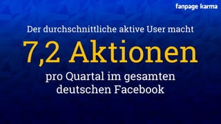 XX XX
Der durchschnittliche aktive User macht
7,2 Aktionen
pro Quartal im gesamten
deutschen Facebook
 