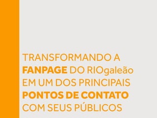 TRANSFORMANDO A
FANPAGE DO RIOgaleão
EM UM DOS PRINCIPAIS
PONTOS DE CONTATO
COM SEUS PÚBLICOS
 