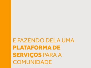 E FAZENDO DELA UMA
PLATAFORMA DE
SERVIÇOS PARA A
COMUNIDADE
 