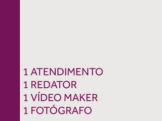 1 ATENDIMENTO
1 REDATOR
1 VÍDEO MAKER
1 FOTÓGRAFO
 