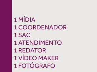 1 MÍDIA
1 COORDENADOR
1 SAC
1 ATENDIMENTO
1 REDATOR
1 VÍDEO MAKER
1 FOTÓGRAFO
 