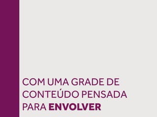 COM UMA GRADE DE
CONTEÚDO PENSADA
PARA ENVOLVER
 