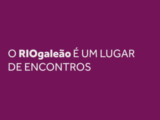 O RIOgaleão É UM LUGAR
DE ENCONTROS
 