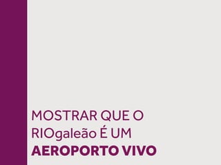 MOSTRAR QUE O
RIOgaleão É UM
AEROPORTO VIVO
 